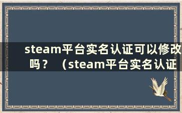 steam平台实名认证可以修改吗？ （steam平台实名认证可以修改吗）